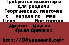 Требуются волонтеры для раздачи Георгиевских ленточек с 30 апреля по 9 мая. › Цена ­ 2 000 - Все города Другое » Другое   . Крым,Армянск